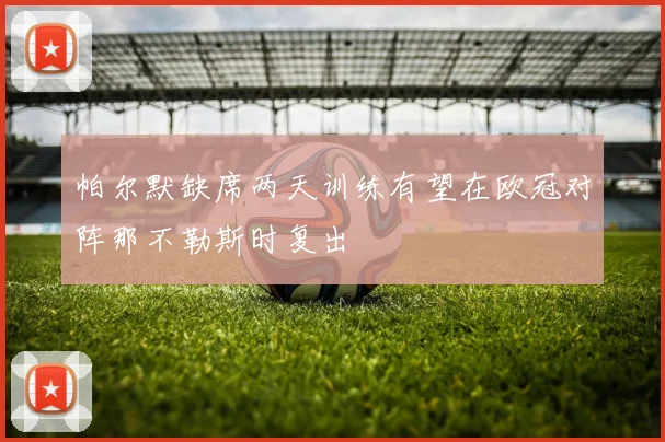 帕尔默缺席两天训练有望在欧冠对阵那不勒斯时复出