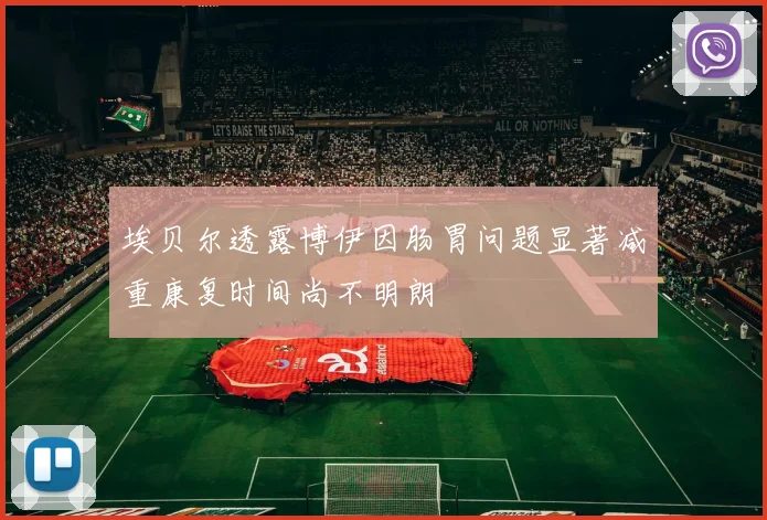 埃贝尔透露博伊因肠胃问题显著减重康复时间尚不明朗
