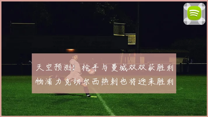 天空预测：枪手与曼城双双获胜利物浦力克切尔西热刺也将迎来胜利