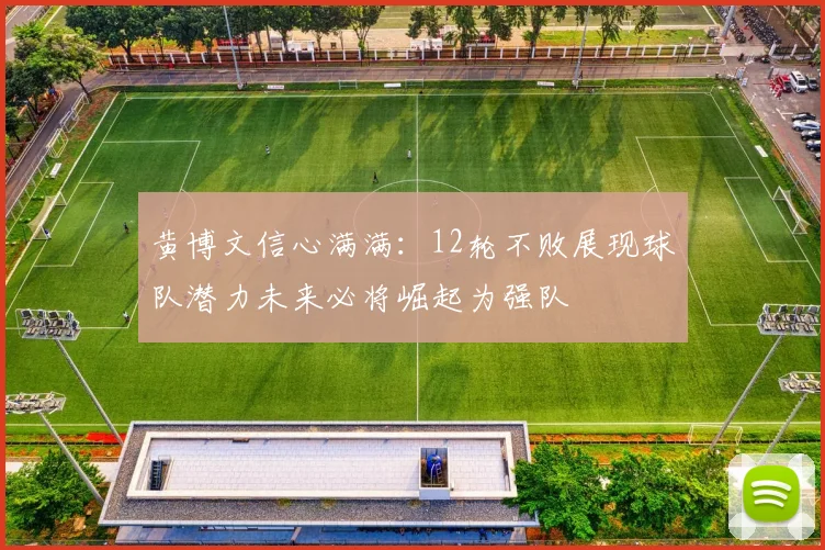 黄博文信心满满：12轮不败展现球队潜力未来必将崛起为强队