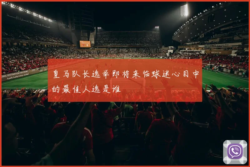 皇马队长选举即将来临球迷心目中的最佳人选是谁
