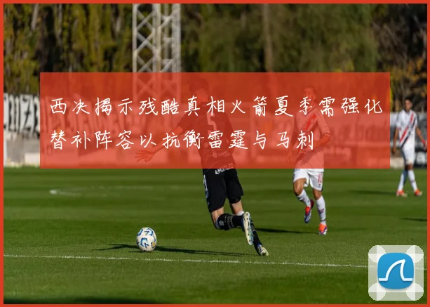 西决揭示残酷真相火箭夏季需强化替补阵容以抗衡雷霆与马刺