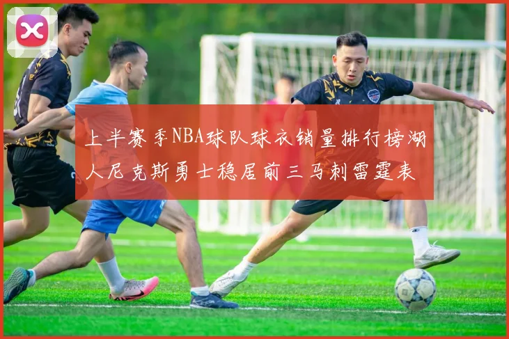 上半赛季NBA球队球衣销量排行榜湖人尼克斯勇士稳居前三马刺雷霆表现抢眼