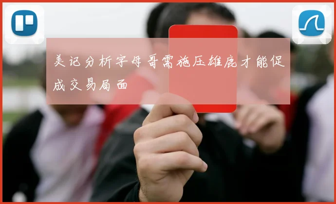 美记分析字母哥需施压雄鹿才能促成交易局面