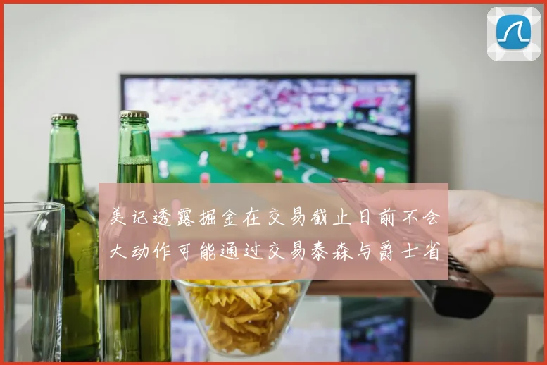 美记透露掘金在交易截止日前不会大动作可能通过交易泰森与爵士省钱
