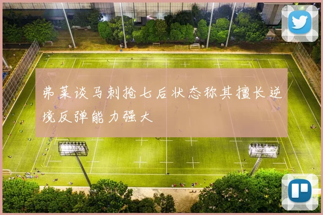 弗莱谈马刺抢七后状态称其擅长逆境反弹能力强大