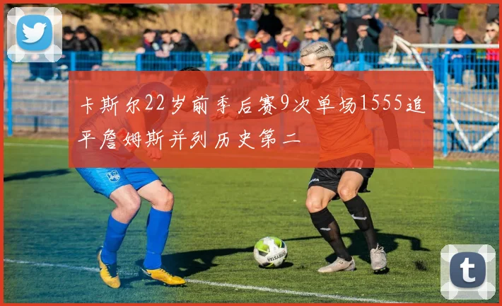 卡斯尔22岁前季后赛9次单场1555追平詹姆斯并列历史第二