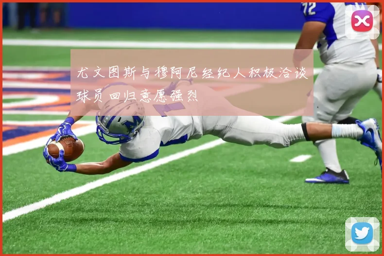 尤文图斯与穆阿尼经纪人积极洽谈球员回归意愿强烈