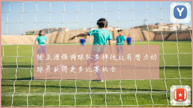 徐正源强调球队多样性让有潜力的球员获得更多比赛机会
