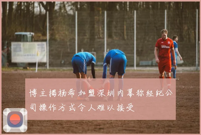 博主揭杨希加盟深圳内幕称经纪公司操作方式令人难以接受