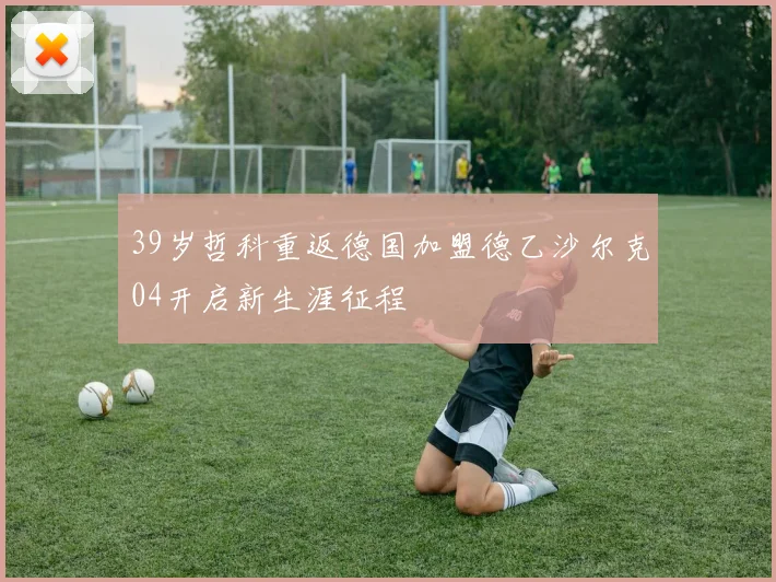 39岁哲科重返德国加盟德乙沙尔克04开启新生涯征程