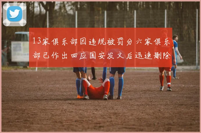 13家俱乐部因违规被罚分六家俱乐部已作出回应国安发文后迅速删除引发关注