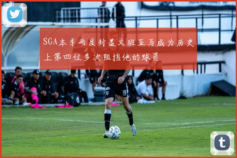SGA本季两度封盖文班亚马成为历史上第四位多次阻挡他的球员