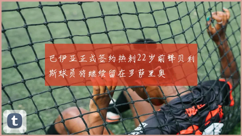 巴伊亚正式签约热刺22岁前锋贝利斯球员将继续留在罗萨里奥