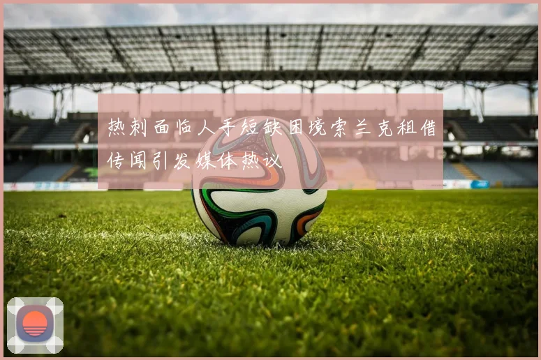 热刺面临人手短缺困境索兰克租借传闻引发媒体热议