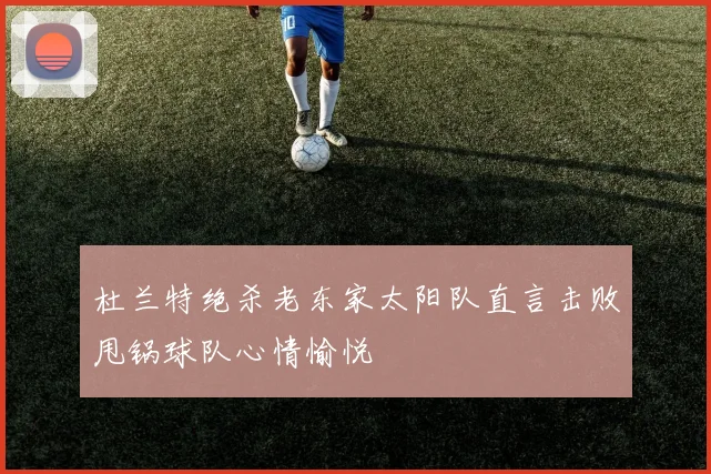 杜兰特绝杀老东家太阳队直言击败甩锅球队心情愉悦