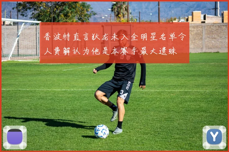 香波特直言狄龙未入全明星名单令人费解认为他是本赛季最大遗珠