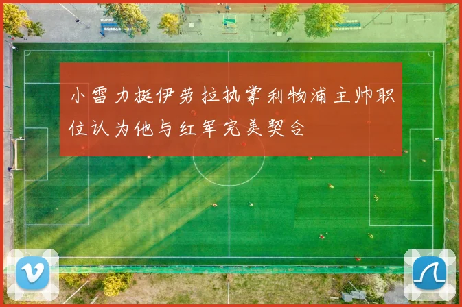 小雷力挺伊劳拉执掌利物浦主帅职位认为他与红军完美契合
