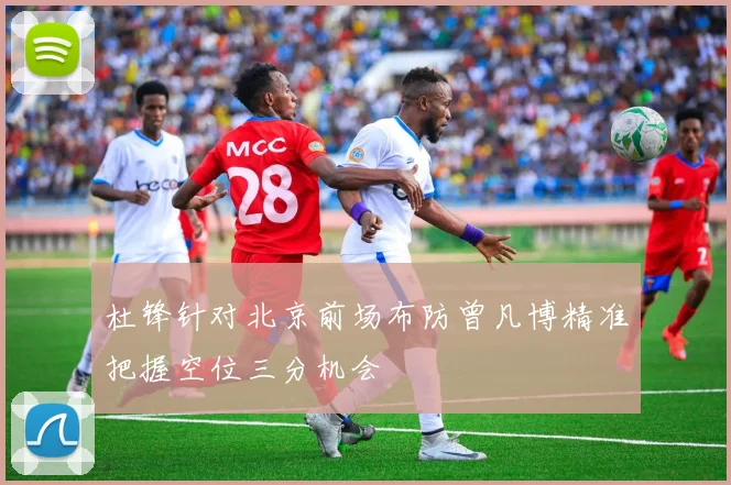 杜锋针对北京前场布防曾凡博精准把握空位三分机会