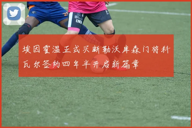 埃因霍温正式买断勒沃库森门将科瓦尔签约四年半开启新篇章