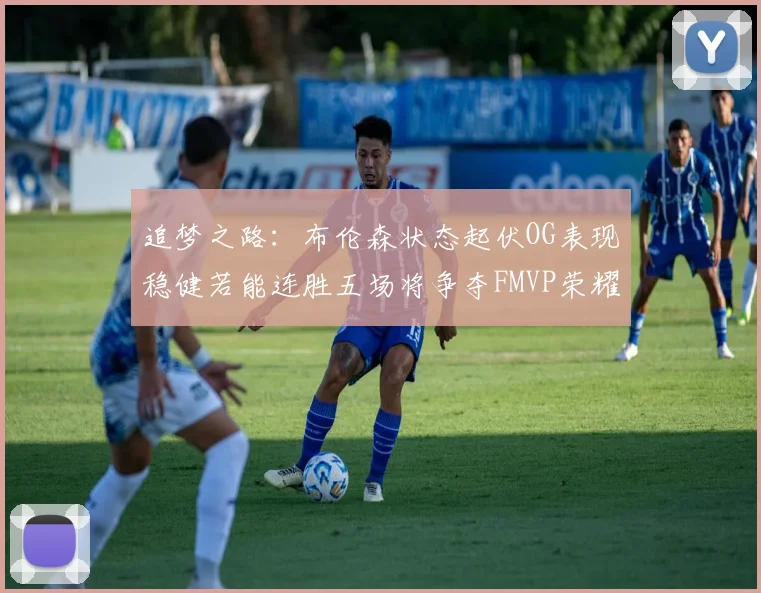 追梦之路：布伦森状态起伏OG表现稳健若能连胜五场将争夺FMVP荣耀