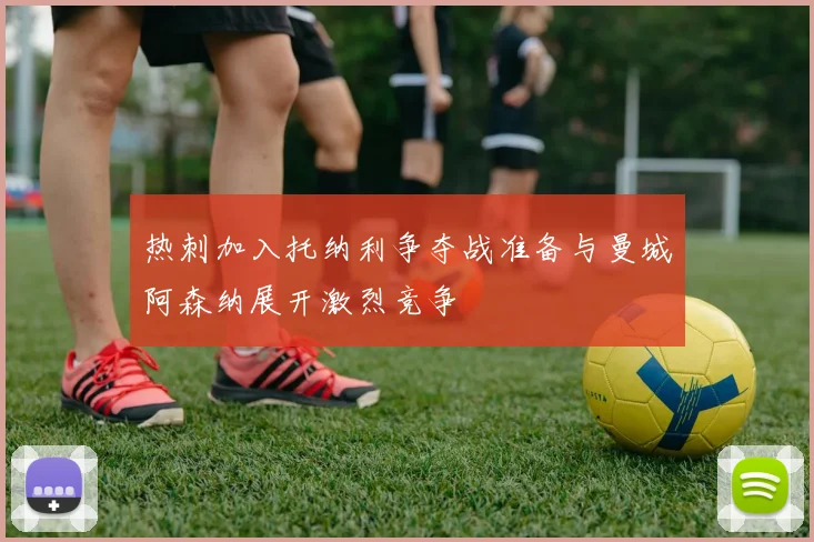 热刺加入托纳利争夺战准备与曼城阿森纳展开激烈竞争