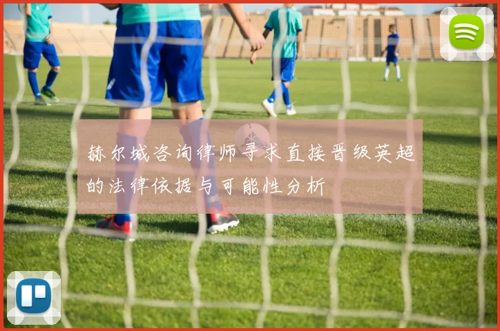 赫尔城咨询律师寻求直接晋级英超的法律依据与可能性分析